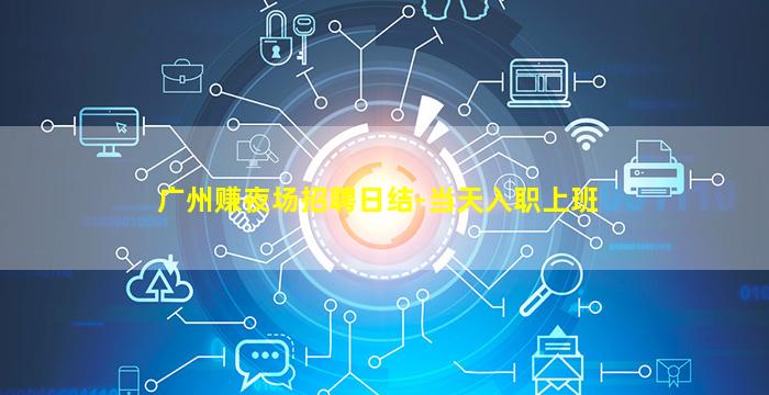 广州赚夜场招聘日结-当天入职上班
