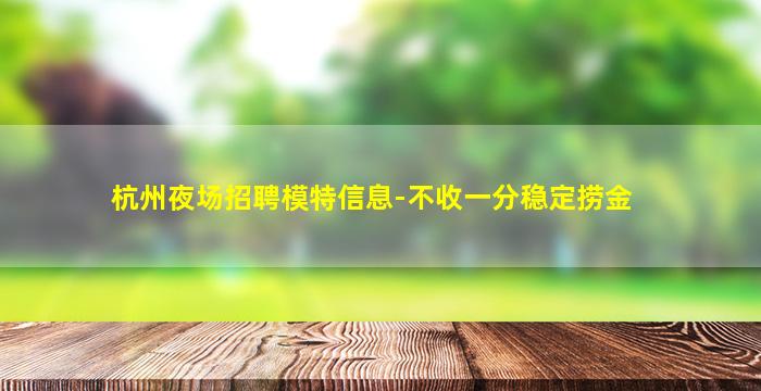 杭州夜场招聘模特信息-不收一分稳定捞金
